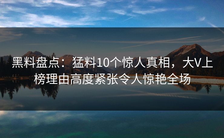 黑料盘点:猛料10个惊人真相,大V上榜理由高度紧张令人惊艳全场 黑料盘点:猛料10个惊人真相,大V上榜理由高度紧张令人惊艳全场