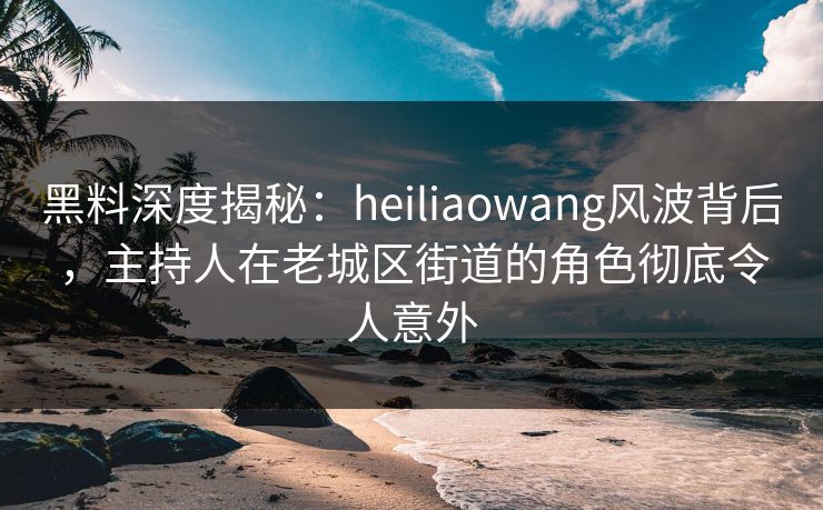 黑料深度揭秘:heiliaowang风波背后,主持人在老城区街道的角色彻底令人意外 黑料深度揭秘:heiliaowang风波背后,主持人在老城区街道的角色彻底令人意外