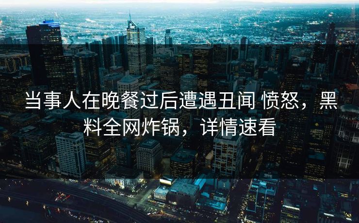 当事人在晚餐过后遭遇丑闻 愤怒,黑料全网炸锅,详情速看 当事人在晚餐过后遭遇丑闻 愤怒,黑料全网炸锅,详情速看