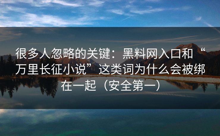 很多人忽略的关键:黑料网入口和“万里长征小说”这类词为什么会被绑在一起(安全第一) 很多人忽略的关键:黑料网入口和“万里长征小说”这类词为什么会被绑在一起(安全第一)