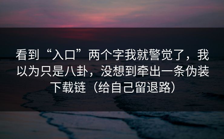 看到“入口”两个字我就警觉了，我以为只是八卦，没想到牵出一条伪装下载链（给自己留退路）