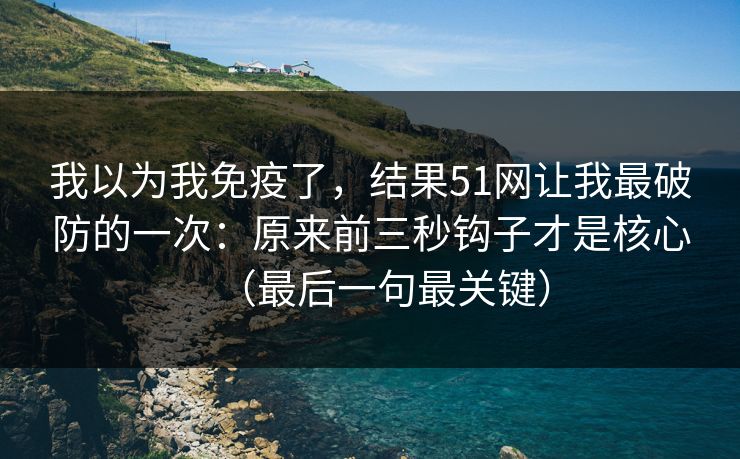 我以为我免疫了，结果51网让我最破防的一次：原来前三秒钩子才是核心（最后一句最关键）