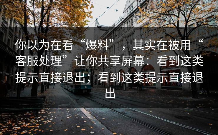 你以为在看“爆料”，其实在被用“客服处理”让你共享屏幕：看到这类提示直接退出；看到这类提示直接退出