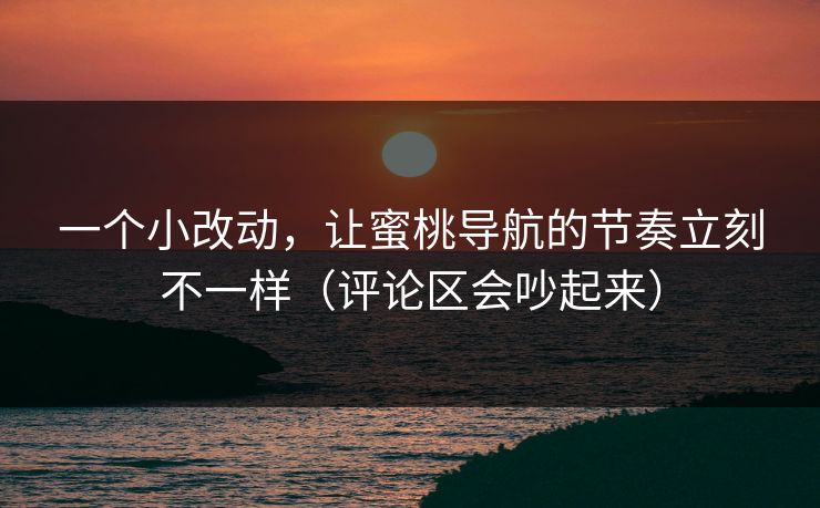 一个小改动，让蜜桃导航的节奏立刻不一样（评论区会吵起来）