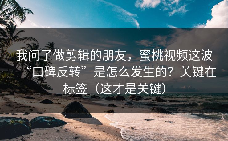 我问了做剪辑的朋友，蜜桃视频这波“口碑反转”是怎么发生的？关键在标签（这才是关键）