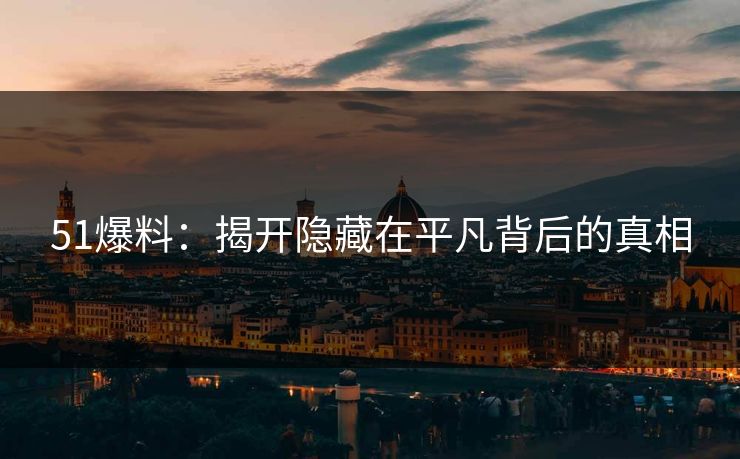 51爆料:揭开隐藏在平凡背后的真相 51爆料:揭开隐藏在平凡背后的真相