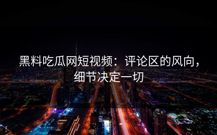 黑料吃瓜网短视频:评论区的风向,细节决定一切 黑料吃瓜网短视频:评论区的风向,细节决定一切