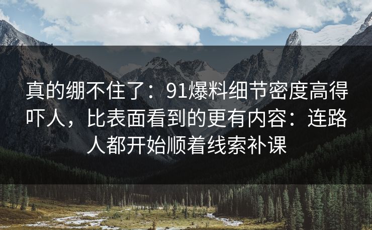 真的绷不住了：91爆料细节密度高得吓人，比表面看到的更有内容：连路人都开始顺着线索补课