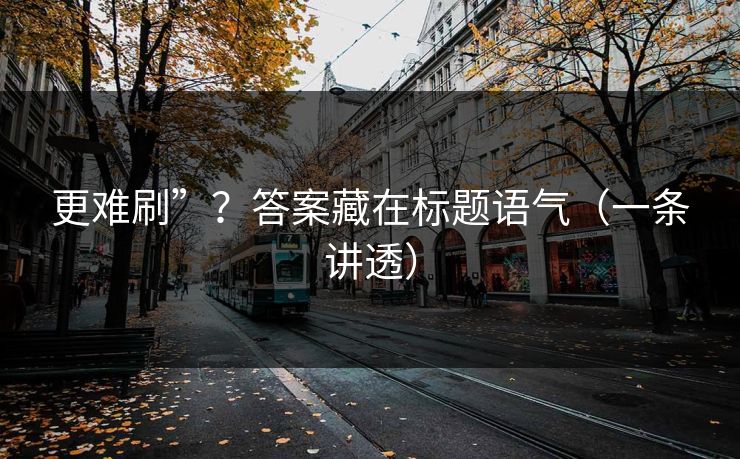 更难刷”？答案藏在标题语气（一条讲透）
