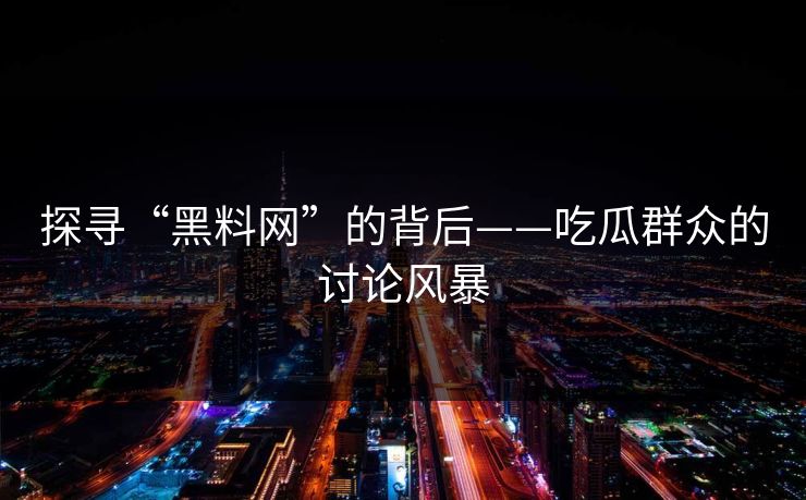 探寻“黑料网”的背后——吃瓜群众的讨论风暴